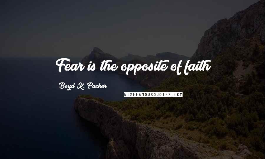 Boyd K. Packer Quotes: Fear is the opposite of faith