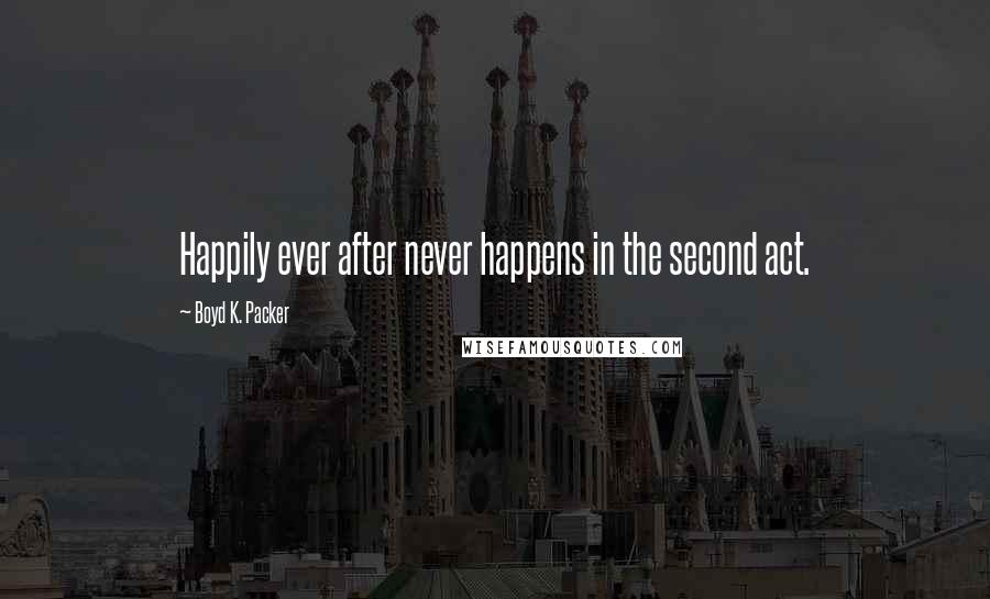 Boyd K. Packer Quotes: Happily ever after never happens in the second act.