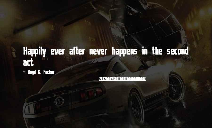 Boyd K. Packer Quotes: Happily ever after never happens in the second act.