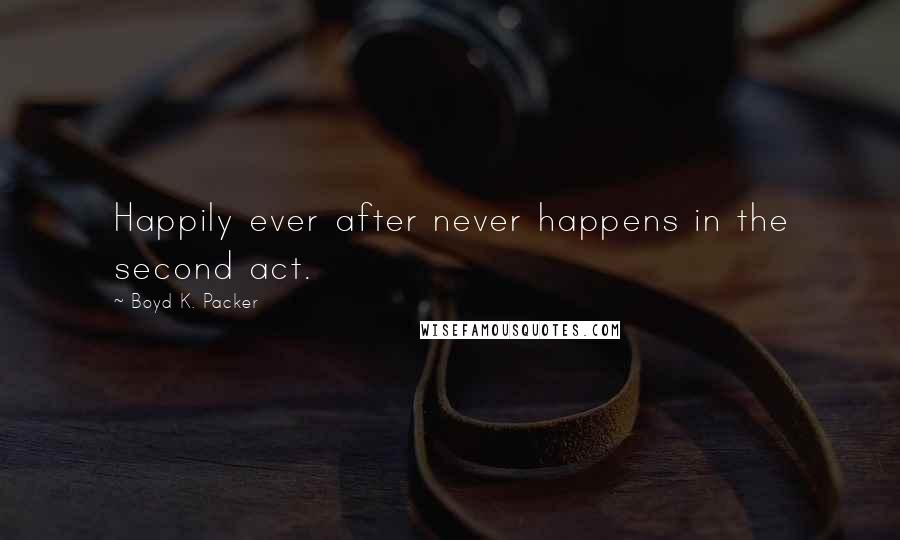 Boyd K. Packer Quotes: Happily ever after never happens in the second act.