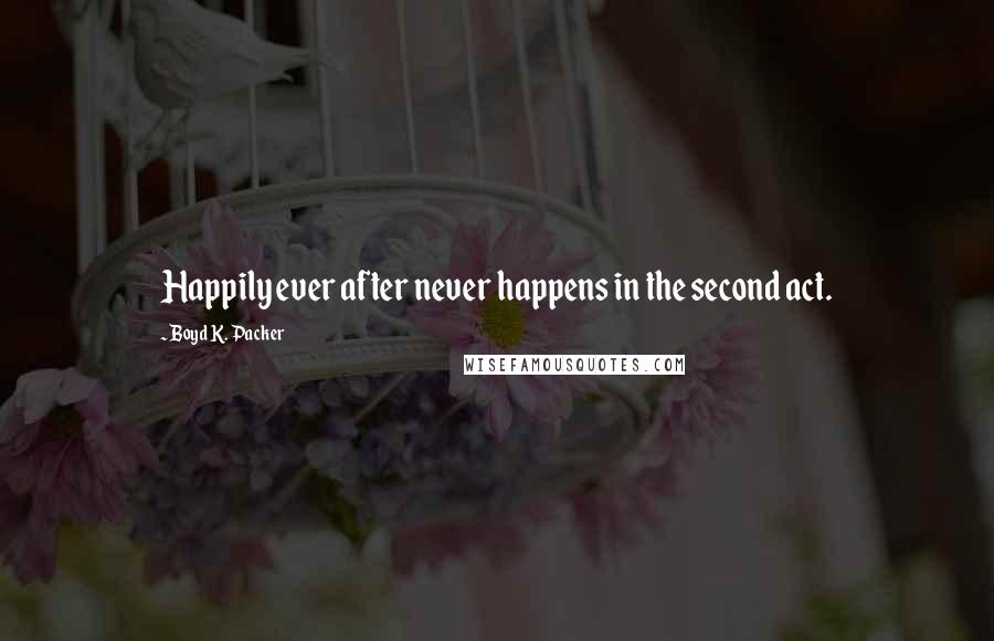 Boyd K. Packer Quotes: Happily ever after never happens in the second act.