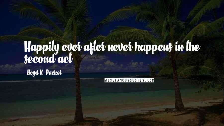 Boyd K. Packer Quotes: Happily ever after never happens in the second act.