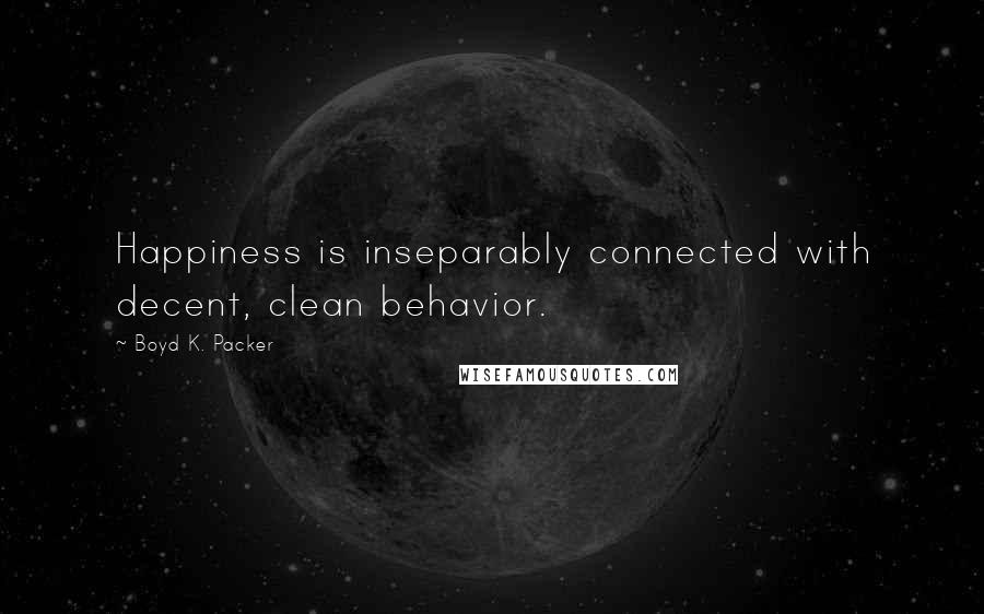 Boyd K. Packer Quotes: Happiness is inseparably connected with decent, clean behavior.