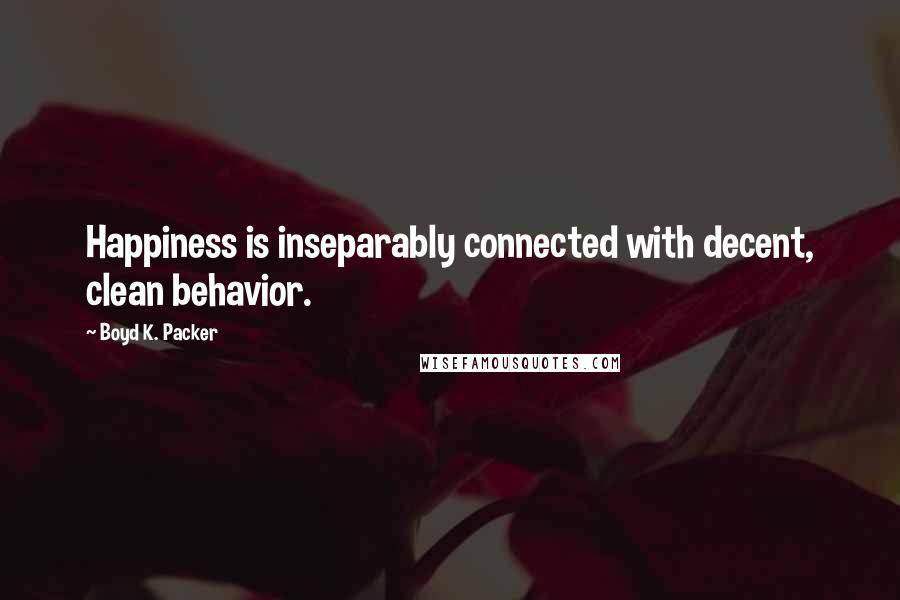Boyd K. Packer Quotes: Happiness is inseparably connected with decent, clean behavior.