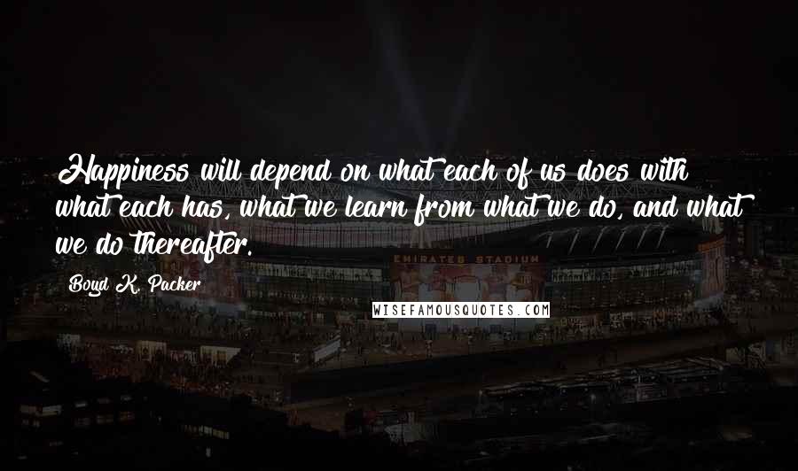 Boyd K. Packer Quotes: Happiness will depend on what each of us does with what each has, what we learn from what we do, and what we do thereafter.