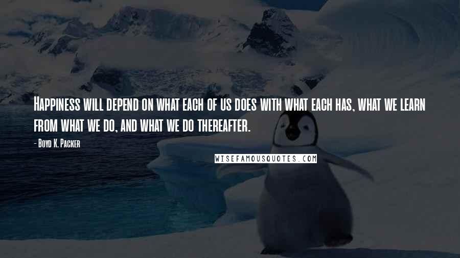 Boyd K. Packer Quotes: Happiness will depend on what each of us does with what each has, what we learn from what we do, and what we do thereafter.