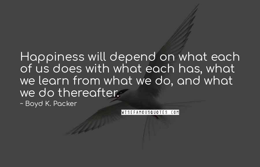 Boyd K. Packer Quotes: Happiness will depend on what each of us does with what each has, what we learn from what we do, and what we do thereafter.
