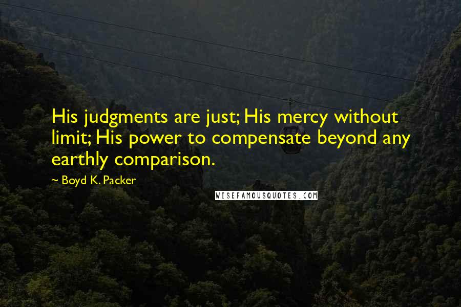 Boyd K. Packer Quotes: His judgments are just; His mercy without limit; His power to compensate beyond any earthly comparison.