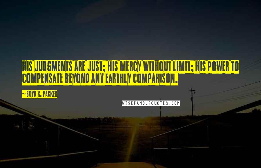 Boyd K. Packer Quotes: His judgments are just; His mercy without limit; His power to compensate beyond any earthly comparison.