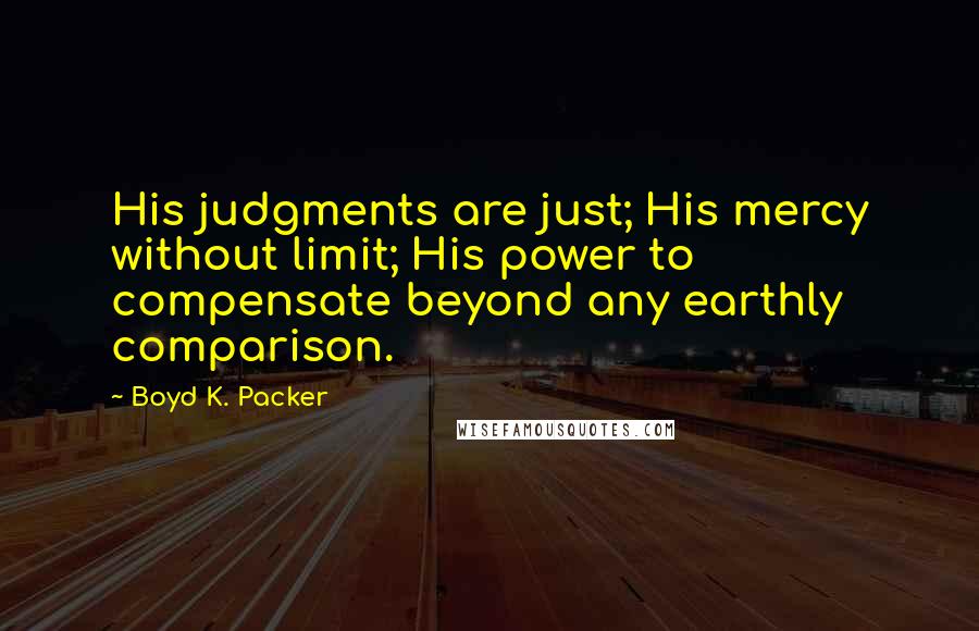 Boyd K. Packer Quotes: His judgments are just; His mercy without limit; His power to compensate beyond any earthly comparison.