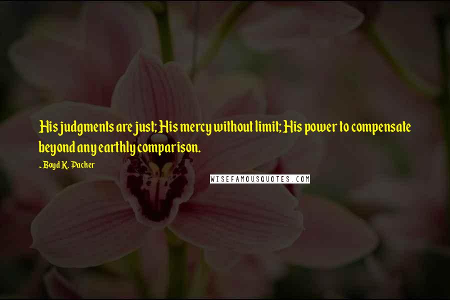 Boyd K. Packer Quotes: His judgments are just; His mercy without limit; His power to compensate beyond any earthly comparison.