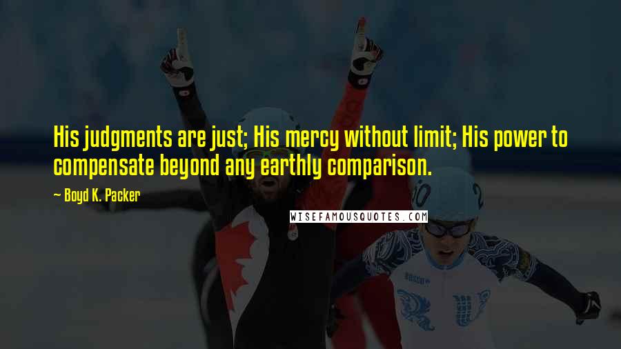 Boyd K. Packer Quotes: His judgments are just; His mercy without limit; His power to compensate beyond any earthly comparison.