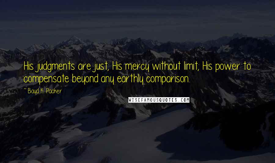 Boyd K. Packer Quotes: His judgments are just; His mercy without limit; His power to compensate beyond any earthly comparison.