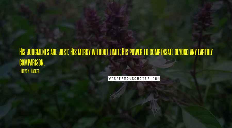 Boyd K. Packer Quotes: His judgments are just; His mercy without limit; His power to compensate beyond any earthly comparison.