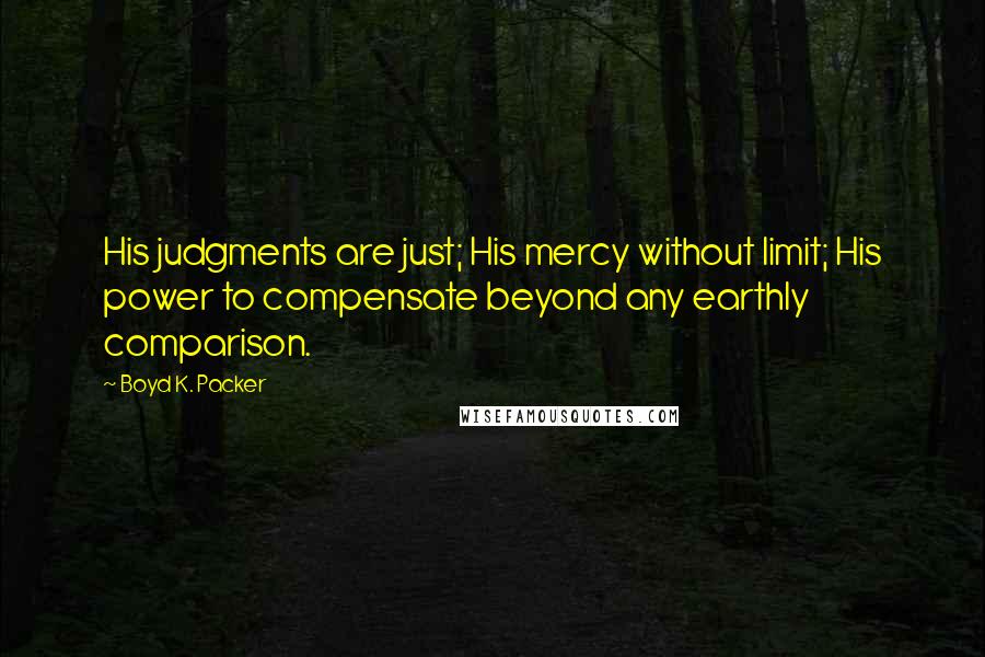 Boyd K. Packer Quotes: His judgments are just; His mercy without limit; His power to compensate beyond any earthly comparison.