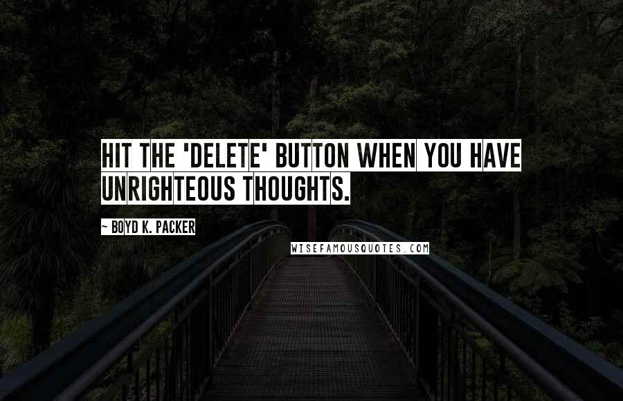 Boyd K. Packer Quotes: Hit the 'delete' button when you have unrighteous thoughts.