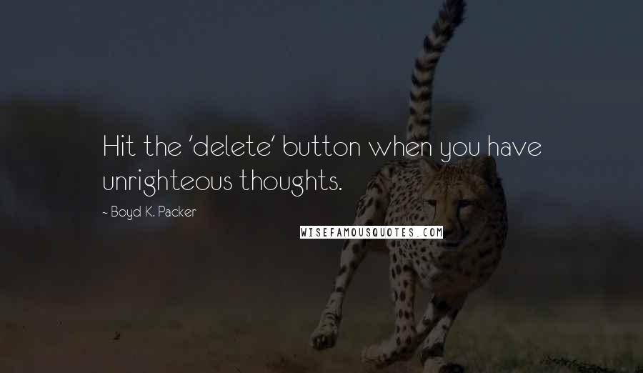 Boyd K. Packer Quotes: Hit the 'delete' button when you have unrighteous thoughts.