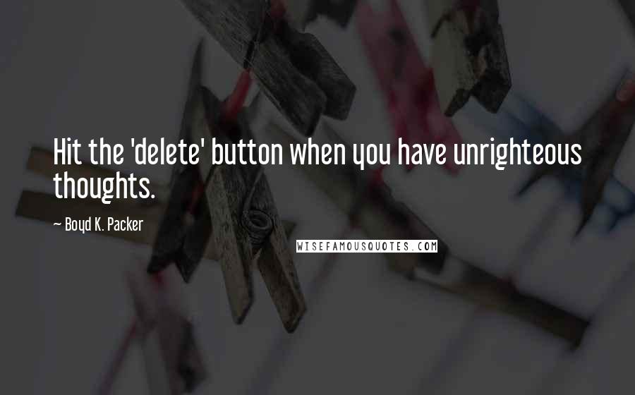 Boyd K. Packer Quotes: Hit the 'delete' button when you have unrighteous thoughts.