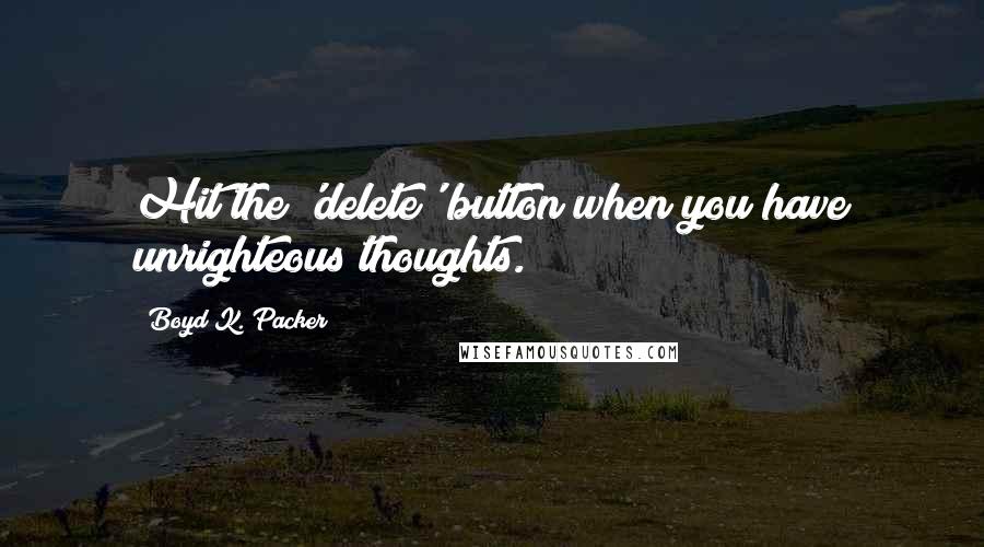 Boyd K. Packer Quotes: Hit the 'delete' button when you have unrighteous thoughts.