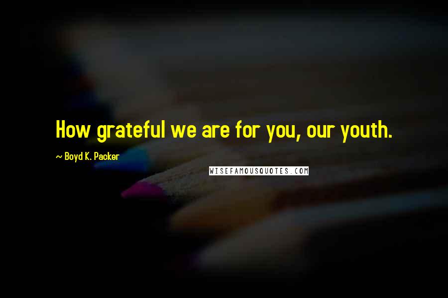 Boyd K. Packer Quotes: How grateful we are for you, our youth.
