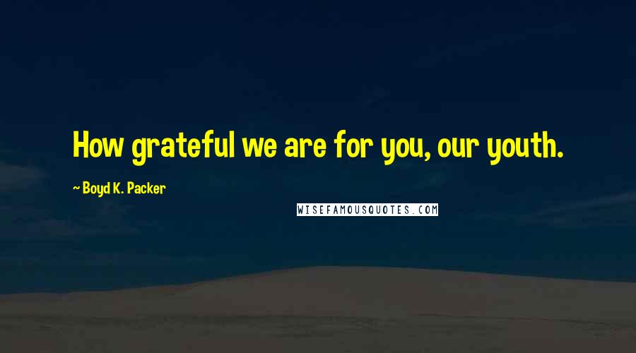 Boyd K. Packer Quotes: How grateful we are for you, our youth.