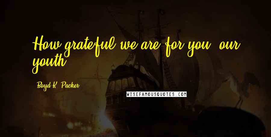 Boyd K. Packer Quotes: How grateful we are for you, our youth.