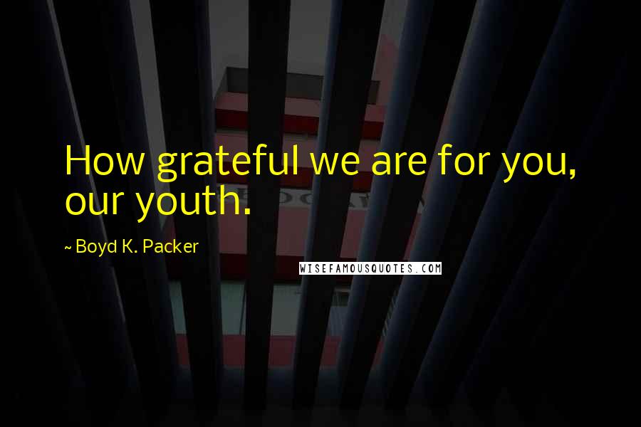 Boyd K. Packer Quotes: How grateful we are for you, our youth.