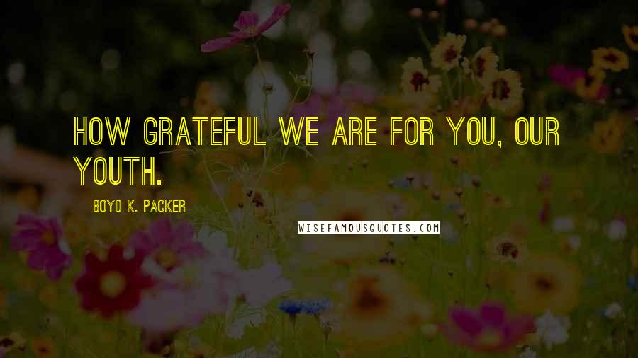 Boyd K. Packer Quotes: How grateful we are for you, our youth.