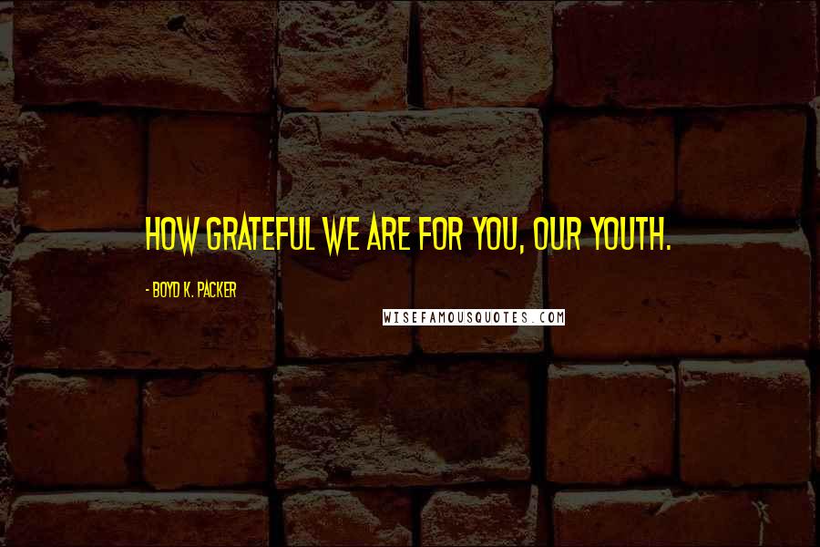Boyd K. Packer Quotes: How grateful we are for you, our youth.