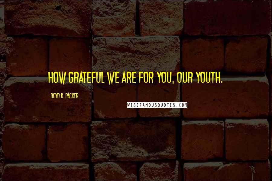 Boyd K. Packer Quotes: How grateful we are for you, our youth.