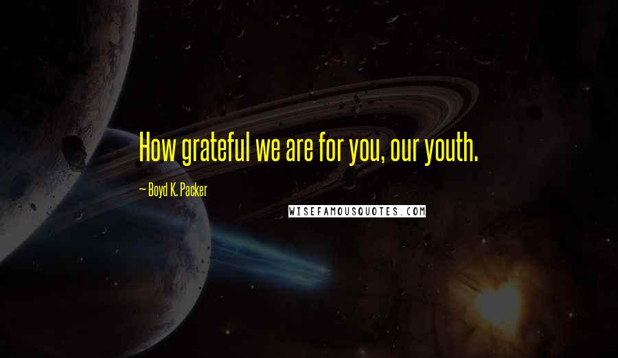 Boyd K. Packer Quotes: How grateful we are for you, our youth.