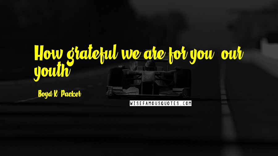 Boyd K. Packer Quotes: How grateful we are for you, our youth.