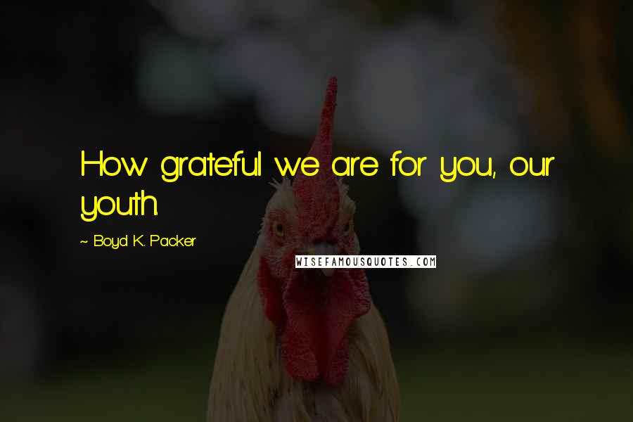 Boyd K. Packer Quotes: How grateful we are for you, our youth.