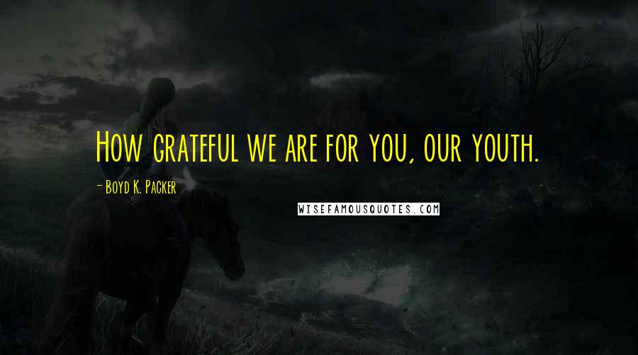 Boyd K. Packer Quotes: How grateful we are for you, our youth.