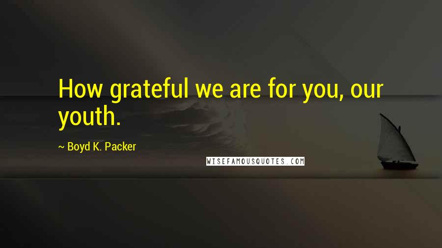 Boyd K. Packer Quotes: How grateful we are for you, our youth.