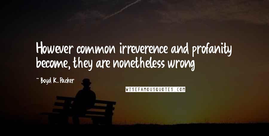 Boyd K. Packer Quotes: However common irreverence and profanity become, they are nonetheless wrong