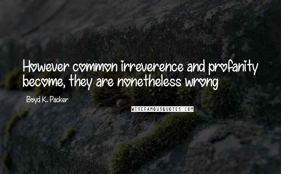 Boyd K. Packer Quotes: However common irreverence and profanity become, they are nonetheless wrong