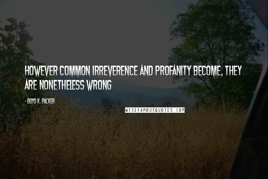 Boyd K. Packer Quotes: However common irreverence and profanity become, they are nonetheless wrong
