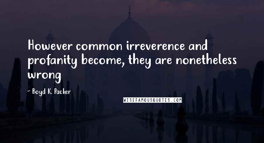 Boyd K. Packer Quotes: However common irreverence and profanity become, they are nonetheless wrong