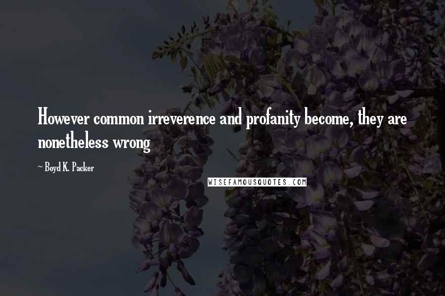 Boyd K. Packer Quotes: However common irreverence and profanity become, they are nonetheless wrong