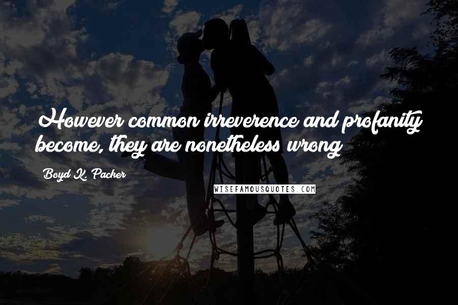 Boyd K. Packer Quotes: However common irreverence and profanity become, they are nonetheless wrong