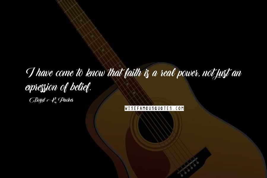 Boyd K. Packer Quotes: I have come to know that faith is a real power, not just an expression of belief.