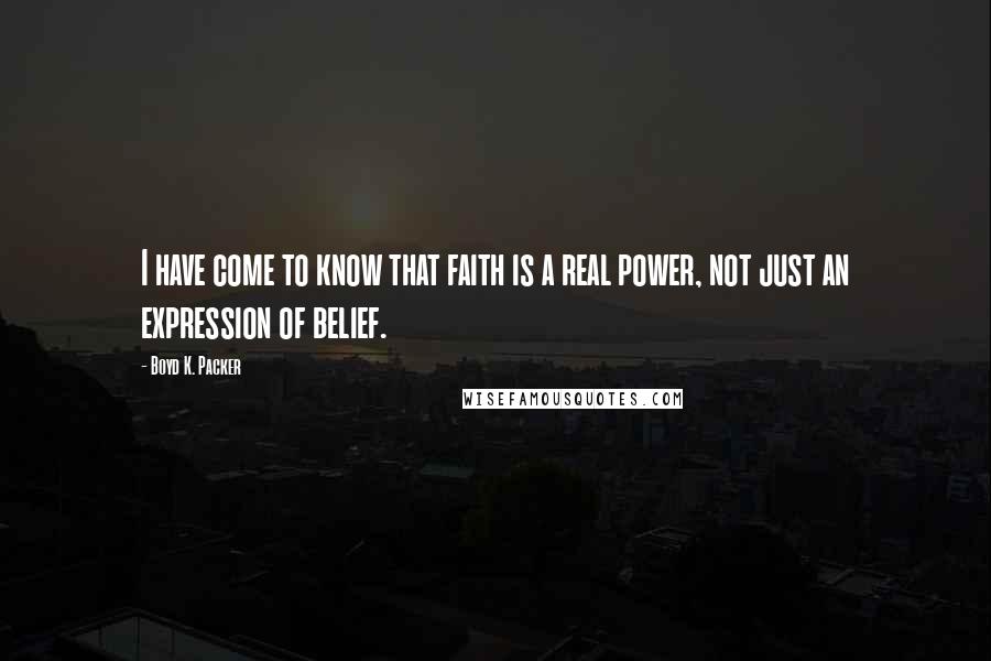 Boyd K. Packer Quotes: I have come to know that faith is a real power, not just an expression of belief.