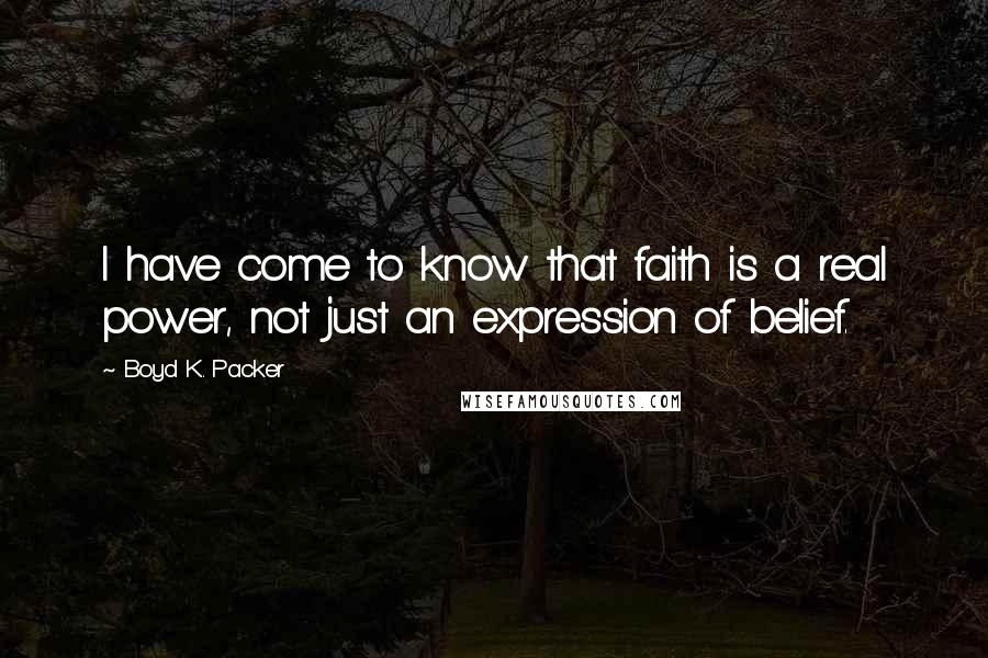 Boyd K. Packer Quotes: I have come to know that faith is a real power, not just an expression of belief.