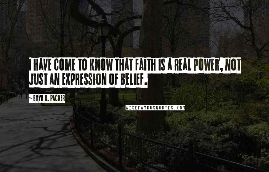 Boyd K. Packer Quotes: I have come to know that faith is a real power, not just an expression of belief.