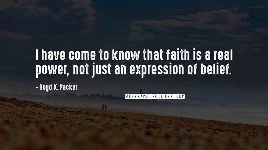Boyd K. Packer Quotes: I have come to know that faith is a real power, not just an expression of belief.