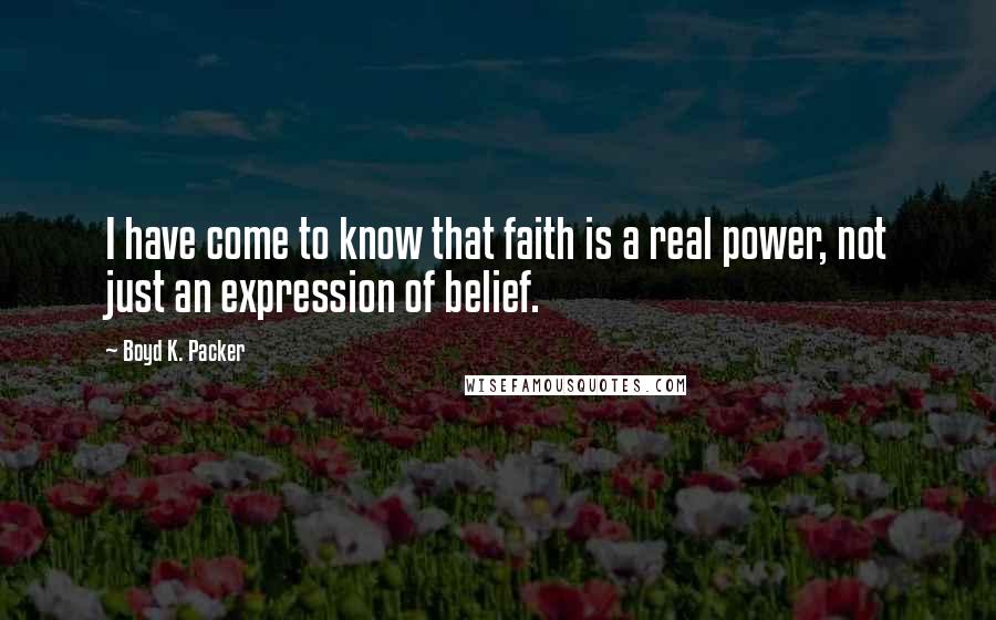 Boyd K. Packer Quotes: I have come to know that faith is a real power, not just an expression of belief.