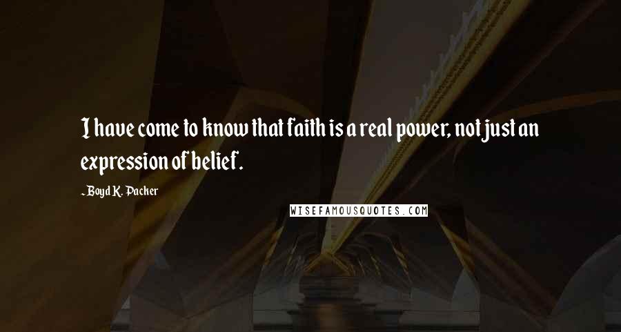 Boyd K. Packer Quotes: I have come to know that faith is a real power, not just an expression of belief.