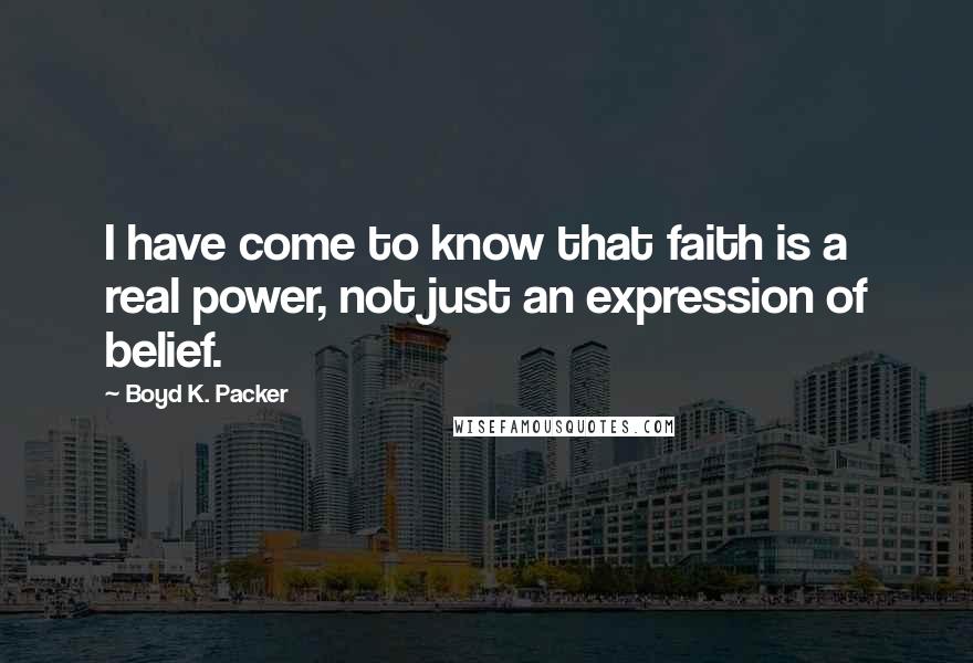 Boyd K. Packer Quotes: I have come to know that faith is a real power, not just an expression of belief.