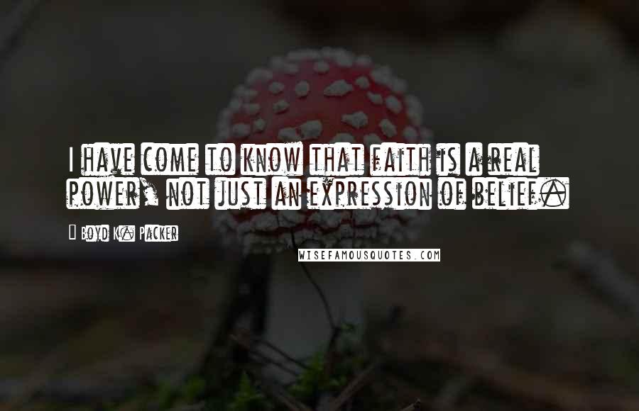 Boyd K. Packer Quotes: I have come to know that faith is a real power, not just an expression of belief.